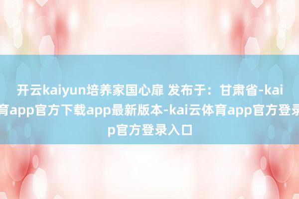 开云kaiyun培养家国心扉 发布于：甘肃省-kai云体育app官方下载app最新版本-kai云体育app官方登录入口