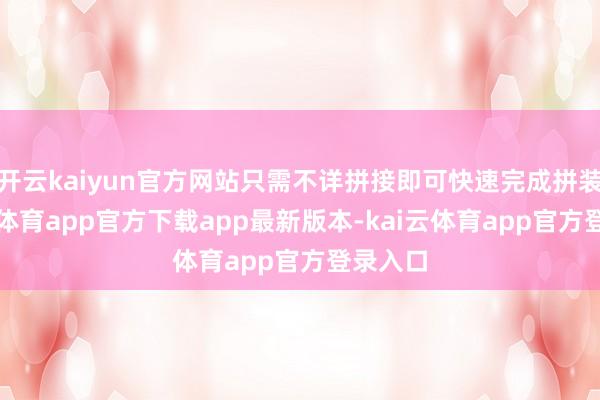 开云kaiyun官方网站只需不详拼接即可快速完成拼装-kai云体育app官方下载app最新版本-kai云体育app官方登录入口