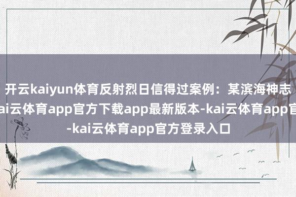 开云kaiyun体育反射烈日信得过案例：某滨海神志选错决策-kai云体育app官方下载app最新版本-kai云体育app官方登录入口