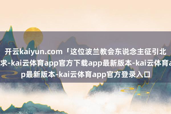 开云kaiyun.com「这位波兰教会东说念主征引北约1999年东扩要求-kai云体育app官方下载app最新版本-kai云体育app官方登录入口
