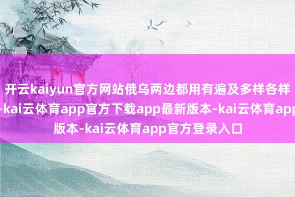 开云kaiyun官方网站俄乌两边都用有遍及多样各样先进刀兵系统-kai云体育app官方下载app最新版本-kai云体育app官方登录入口