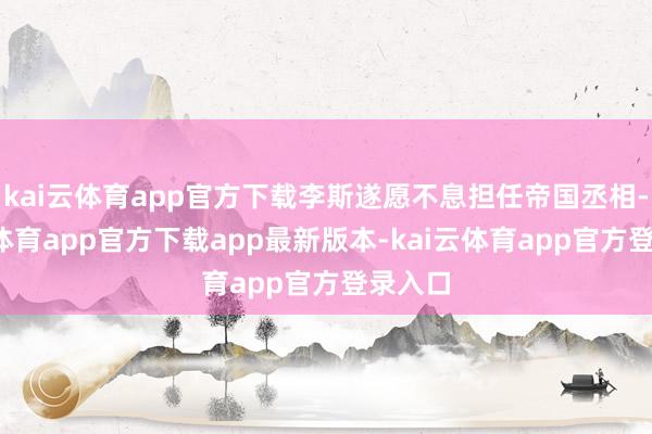 kai云体育app官方下载李斯遂愿不息担任帝国丞相-kai云体育app官方下载app最新版本-kai云体育app官方登录入口