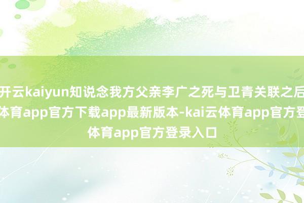 开云kaiyun知说念我方父亲李广之死与卫青关联之后-kai云体育app官方下载app最新版本-kai云体育app官方登录入口