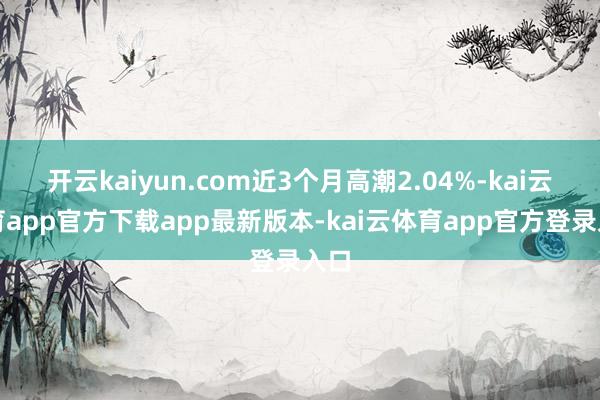 开云kaiyun.com近3个月高潮2.04%-kai云体育app官方下载app最新版本-kai云体育app官方登录入口