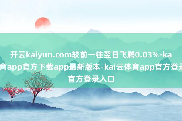 开云kaiyun.com较前一往翌日飞腾0.03%-kai云体育app官方下载app最新版本-kai云体育app官方登录入口