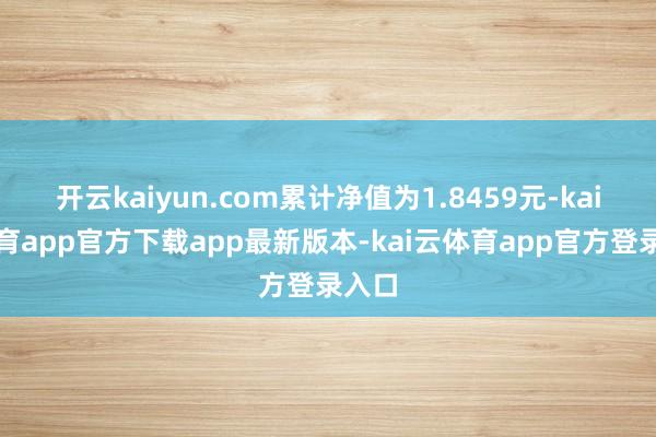 开云kaiyun.com累计净值为1.8459元-kai云体育app官方下载app最新版本-kai云体育app官方登录入口