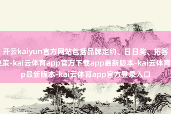 开云kaiyun官方网站包括品牌定约、日日奖、拓客引发等多种引发决策-kai云体育app官方下载app最新版本-kai云体育app官方登录入口