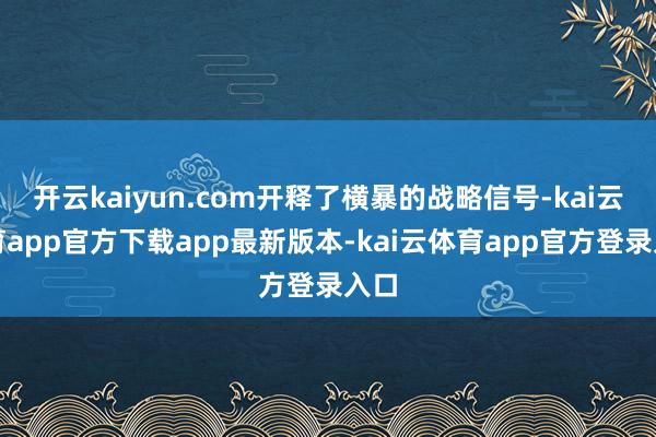 开云kaiyun.com开释了横暴的战略信号-kai云体育app官方下载app最新版本-kai云体育app官方登录入口