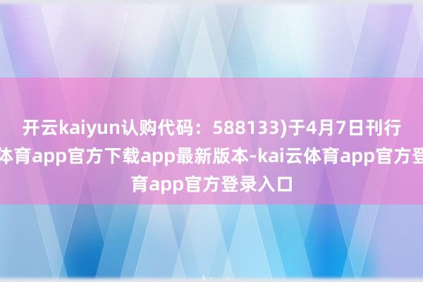开云kaiyun认购代码：588133)于4月7日刊行-kai云体育app官方下载app最新版本-kai云体育app官方登录入口