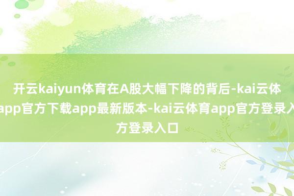 开云kaiyun体育在A股大幅下降的背后-kai云体育app官方下载app最新版本-kai云体育app官方登录入口