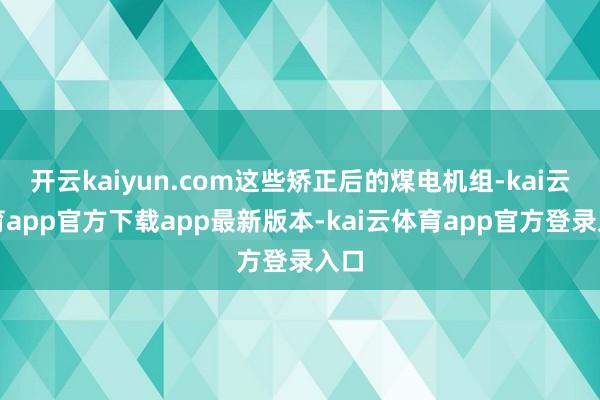 开云kaiyun.com这些矫正后的煤电机组-kai云体育app官方下载app最新版本-kai云体育app官方登录入口