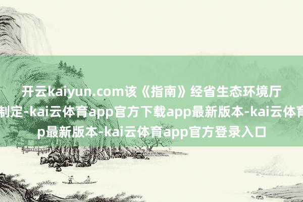 开云kaiyun.com　　该《指南》经省生态环境厅齐集山西实质盘问制定-kai云体育app官方下载app最新版本-kai云体育app官方登录入口