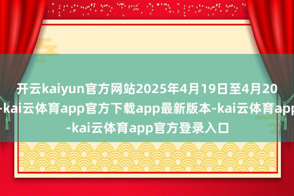 开云kaiyun官方网站2025年4月19日至4月20日为周末休市-kai云体育app官方下载app最新版本-kai云体育app官方登录入口
