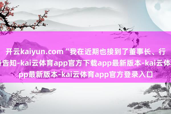 开云kaiyun.com“我在近期也接到了董事长、行长级东谈主士的切身告知-kai云体育app官方下载app最新版本-kai云体育app官方登录入口