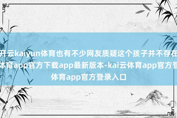 开云kaiyun体育也有不少网友质疑这个孩子并不存在-kai云体育app官方下载app最新版本-kai云体育app官方登录入口