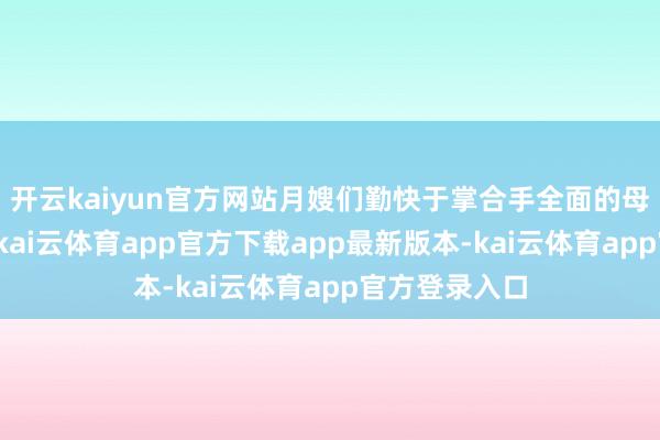 开云kaiyun官方网站月嫂们勤快于掌合手全面的母婴照看学问-kai云体育app官方下载app最新版本-kai云体育app官方登录入口
