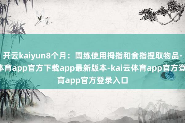 开云kaiyun8个月:闇练使用拇指和食指捏取物品-kai云体育app官方下载app最新版本-kai云体育app官方登录入口
