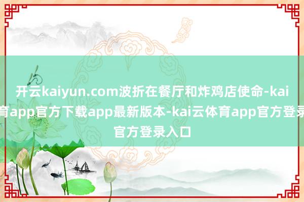 开云kaiyun.com波折在餐厅和炸鸡店使命-kai云体育app官方下载app最新版本-kai云体育app官方登录入口