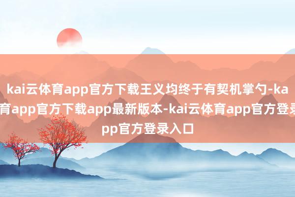 kai云体育app官方下载王义均终于有契机掌勺-kai云体育app官方下载app最新版本-kai云体育app官方登录入口