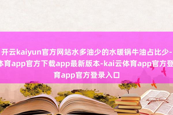 开云kaiyun官方网站水多油少的水暖锅牛油占比少-kai云体育app官方下载app最新版本-kai云体育app官方登录入口
