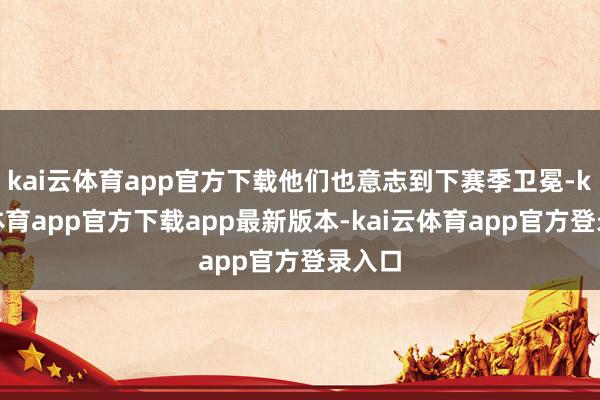 kai云体育app官方下载他们也意志到下赛季卫冕-kai云体育app官方下载app最新版本-kai云体育app官方登录入口