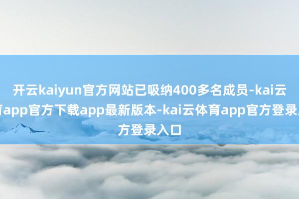 开云kaiyun官方网站已吸纳400多名成员-kai云体育app官方下载app最新版本-kai云体育app官方登录入口