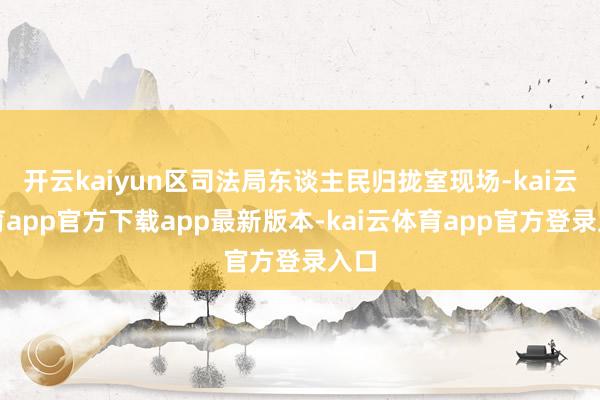 开云kaiyun区司法局东谈主民归拢室现场-kai云体育app官方下载app最新版本-kai云体育app官方登录入口
