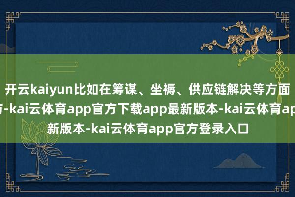 开云kaiyun比如在筹谋、坐褥、供应链解决等方面的考验不错模仿-kai云体育app官方下载app最新版本-kai云体育app官方登录入口
