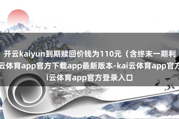 开云kaiyun到期赎回价钱为110元（含终末一期利息）-kai云体育app官方下载app最新版本-kai云体育app官方登录入口