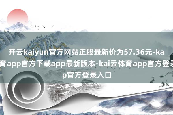 开云kaiyun官方网站正股最新价为57.36元-kai云体育app官方下载app最新版本-kai云体育app官方登录入口