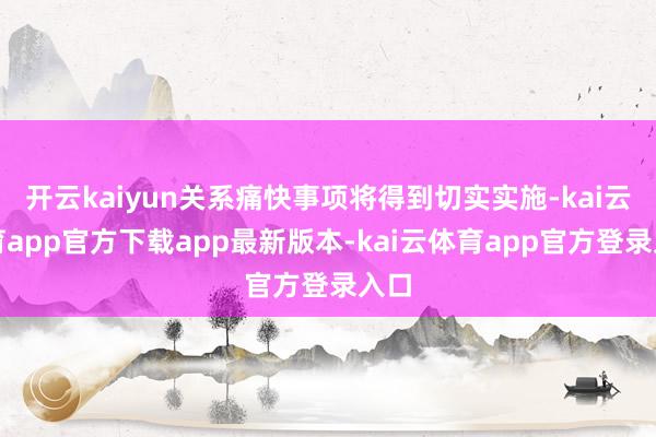 开云kaiyun关系痛快事项将得到切实实施-kai云体育app官方下载app最新版本-kai云体育app官方登录入口