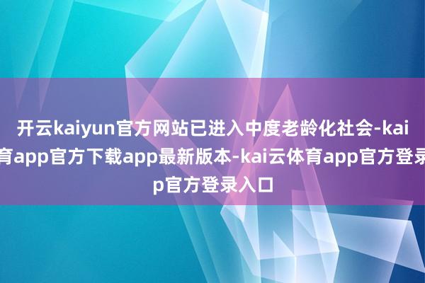 开云kaiyun官方网站已进入中度老龄化社会-kai云体育app官方下载app最新版本-kai云体育app官方登录入口