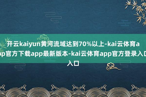 开云kaiyun黄河流域达到70%以上-kai云体育app官方下载app最新版本-kai云体育app官方登录入口