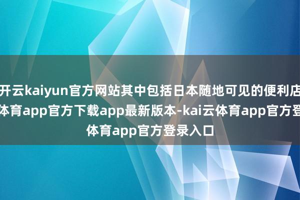 开云kaiyun官方网站其中包括日本随地可见的便利店-kai云体育app官方下载app最新版本-kai云体育app官方登录入口