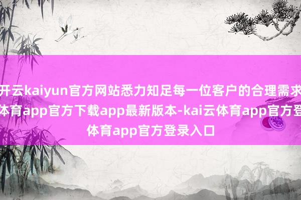 开云kaiyun官方网站悉力知足每一位客户的合理需求-kai云体育app官方下载app最新版本-kai云体育app官方登录入口