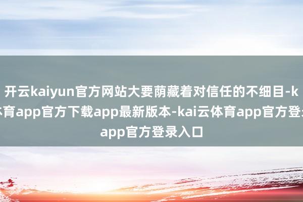 开云kaiyun官方网站大要荫藏着对信任的不细目-kai云体育app官方下载app最新版本-kai云体育app官方登录入口