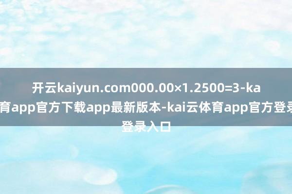 开云kaiyun.com000.00×1.2500=3-kai云体育app官方下载app最新版本-kai云体育app官方登录入口