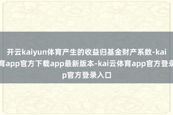开云kaiyun体育产生的收益归基金财产系数-kai云体育app官方下载app最新版本-kai云体育app官方登录入口