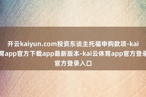 开云kaiyun.com投资东谈主托福申购款项-kai云体育app官方下载app最新版本-kai云体育app官方登录入口