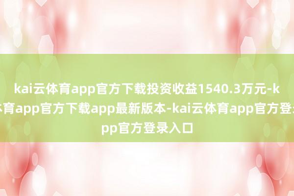 kai云体育app官方下载投资收益1540.3万元-kai云体育app官方下载app最新版本-kai云体育app官方登录入口