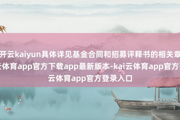 开云kaiyun具体详见基金合同和招募评释书的相关章节-kai云体育app官方下载app最新版本-kai云体育app官方登录入口
