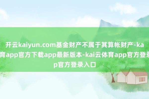 开云kaiyun.com基金财产不属于其算帐财产-kai云体育app官方下载app最新版本-kai云体育app官方登录入口