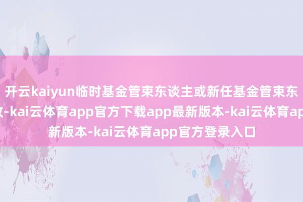 开云kaiyun临时基金管束东谈主或新任基金管束东谈主应实时吸收-kai云体育app官方下载app最新版本-kai云体育app官方登录入口