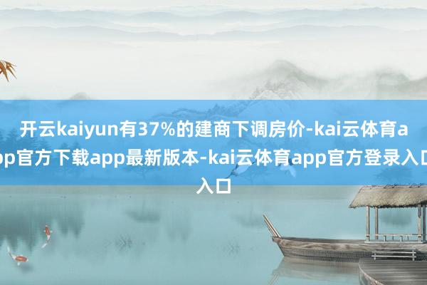 开云kaiyun有37%的建商下调房价-kai云体育app官方下载app最新版本-kai云体育app官方登录入口