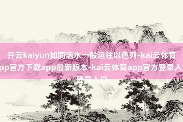 开云kaiyun如同活水一般运往以色列-kai云体育app官方下载app最新版本-kai云体育app官方登录入口