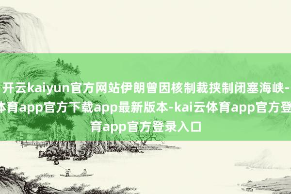 开云kaiyun官方网站伊朗曾因核制裁挟制闭塞海峡-kai云体育app官方下载app最新版本-kai云体育app官方登录入口