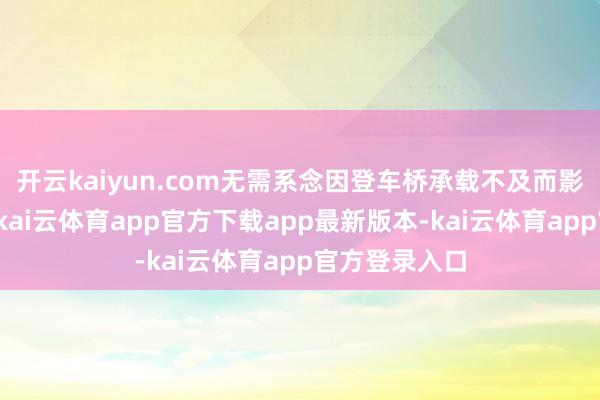 开云kaiyun.com无需系念因登车桥承载不及而影响装卸程度-kai云体育app官方下载app最新版本-kai云体育app官方登录入口