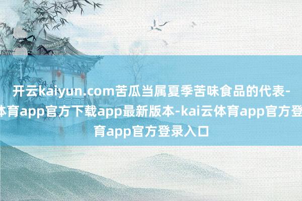 开云kaiyun.com苦瓜当属夏季苦味食品的代表-kai云体育app官方下载app最新版本-kai云体育app官方登录入口
