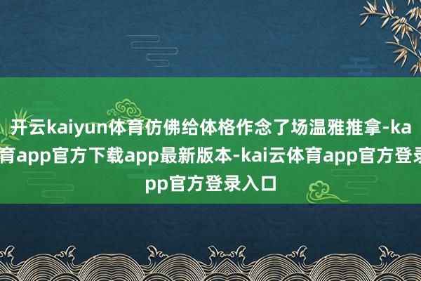 开云kaiyun体育仿佛给体格作念了场温雅推拿-kai云体育app官方下载app最新版本-kai云体育app官方登录入口