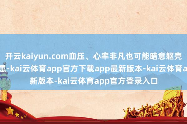 开云kaiyun.com血压、心率非凡也可能暗意躯壳存在其他健康隐患-kai云体育app官方下载app最新版本-kai云体育app官方登录入口